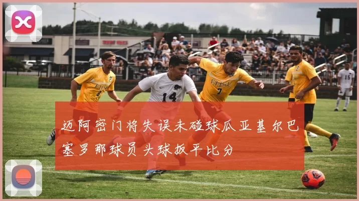迈阿密门将失误未碰球瓜亚基尔巴塞罗那球员头球扳平比分